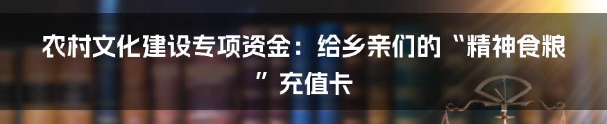 农村文化建设专项资金：给乡亲们的“精神食粮”充值卡