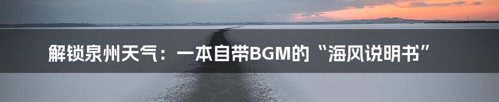 解锁泉州天气：一本自带BGM的“海风说明书”