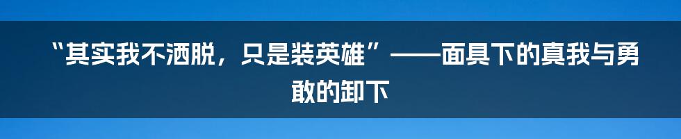 “其实我不洒脱，只是装英雄”——面具下的真我与勇敢的卸下