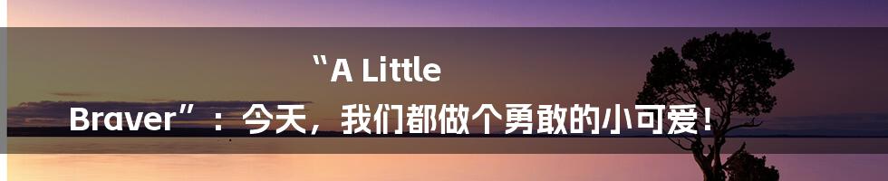 “A Little Braver”：今天，我们都做个勇敢的小可爱！