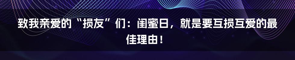 致我亲爱的“损友”们：闺蜜日，就是要互损互爱的最佳理由！