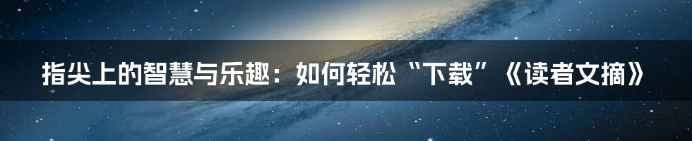 指尖上的智慧与乐趣：如何轻松“下载”《读者文摘》