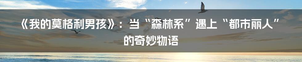 《我的莫格利男孩》：当“森林系”遇上“都市丽人”的奇妙物语