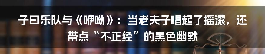 子曰乐队与《咿呦》：当老夫子唱起了摇滚，还带点“不正经”的黑色幽默