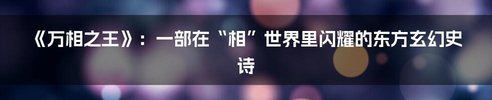 《万相之王》：一部在“相”世界里闪耀的东方玄幻史诗