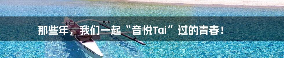 那些年，我们一起“音悦Tai”过的青春！