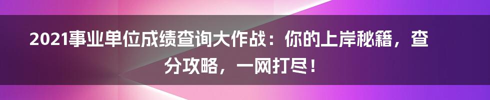2021事业单位成绩查询大作战：你的上岸秘籍，查分攻略，一网打尽！