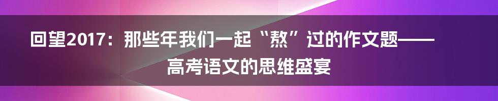 回望2017：那些年我们一起“熬”过的作文题——高考语文的思维盛宴