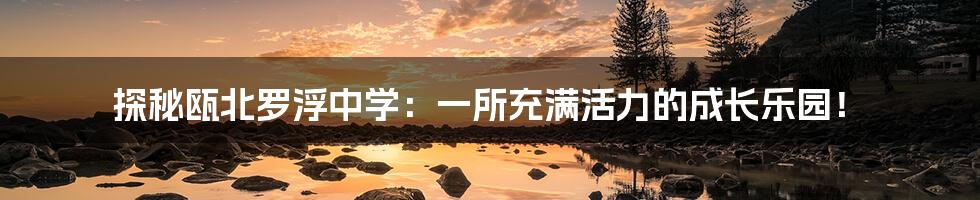 探秘瓯北罗浮中学：一所充满活力的成长乐园！