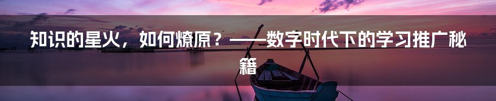 知识的星火，如何燎原？——数字时代下的学习推广秘籍