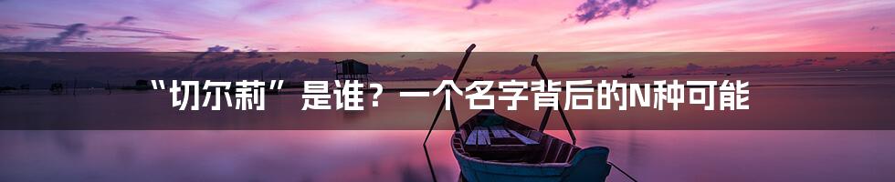 “切尔莉”是谁？一个名字背后的N种可能