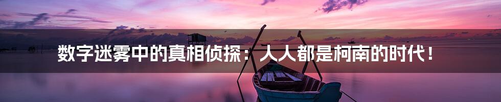 数字迷雾中的真相侦探：人人都是柯南的时代！