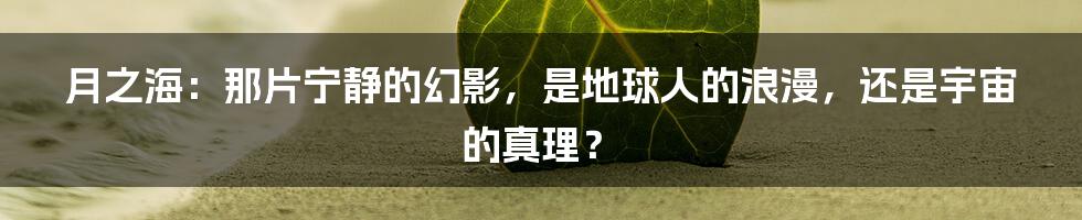 月之海：那片宁静的幻影，是地球人的浪漫，还是宇宙的真理？