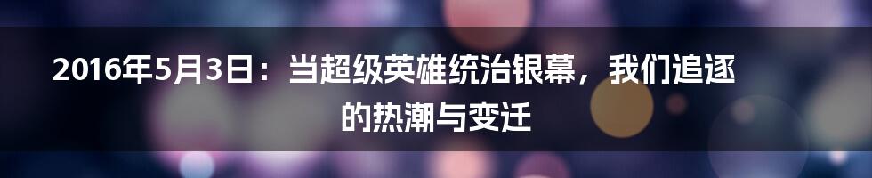 2016年5月3日：当超级英雄统治银幕，我们追逐的热潮与变迁