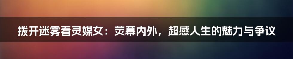 拨开迷雾看灵媒女：荧幕内外，超感人生的魅力与争议
