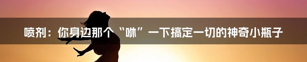 喷剂：你身边那个“咻”一下搞定一切的神奇小瓶子