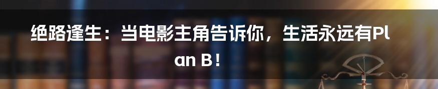 绝路逢生：当电影主角告诉你，生活永远有Plan B！