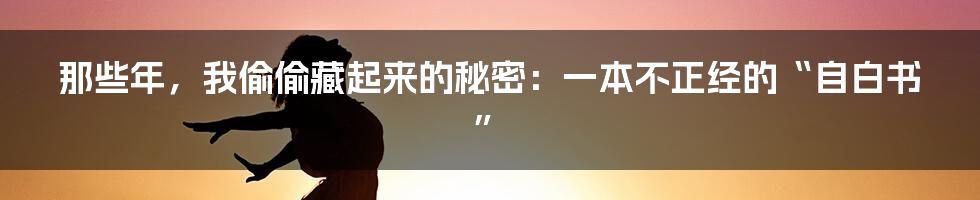 那些年，我偷偷藏起来的秘密：一本不正经的“自白书”