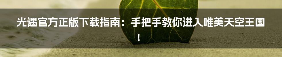 光遇官方正版下载指南：手把手教你进入唯美天空王国！