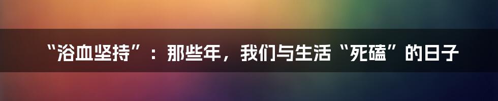 “浴血坚持”：那些年，我们与生活“死磕”的日子