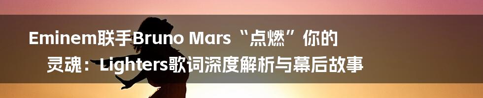 Eminem联手Bruno Mars“点燃”你的灵魂：Lighters歌词深度解析与幕后故事