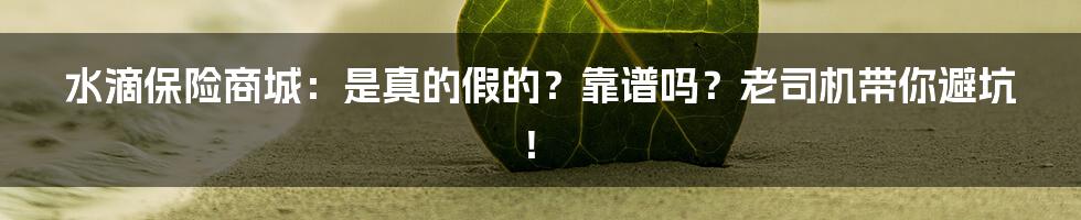 水滴保险商城：是真的假的？靠谱吗？老司机带你避坑！