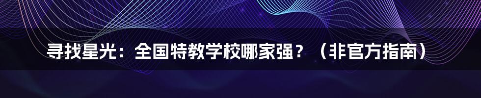 寻找星光：全国特教学校哪家强？（非官方指南）
