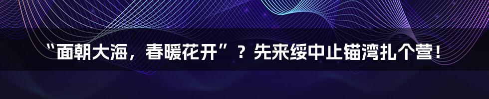 “面朝大海，春暖花开”？先来绥中止锚湾扎个营！