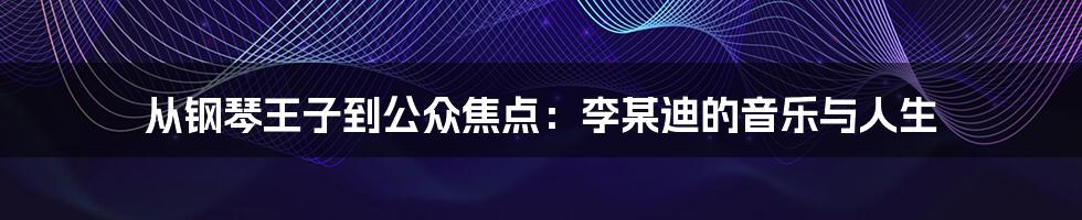 从钢琴王子到公众焦点：李某迪的音乐与人生