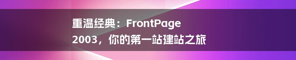 重温经典：FrontPage 2003，你的第一站建站之旅