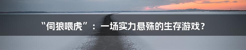 “伺狼喂虎”：一场实力悬殊的生存游戏？