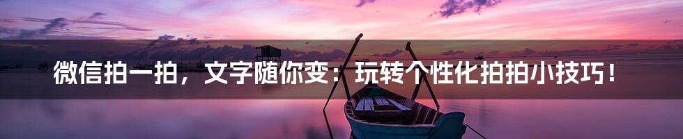 微信拍一拍，文字随你变：玩转个性化拍拍小技巧！