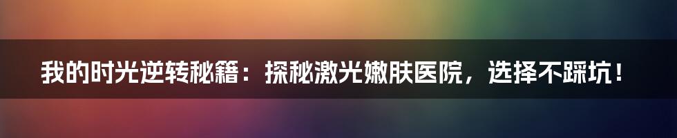 我的时光逆转秘籍：探秘激光嫩肤医院，选择不踩坑！