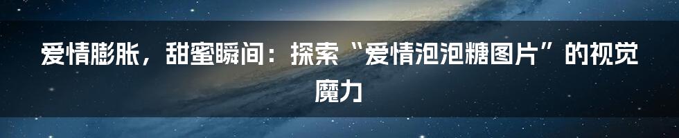 爱情膨胀，甜蜜瞬间：探索“爱情泡泡糖图片”的视觉魔力