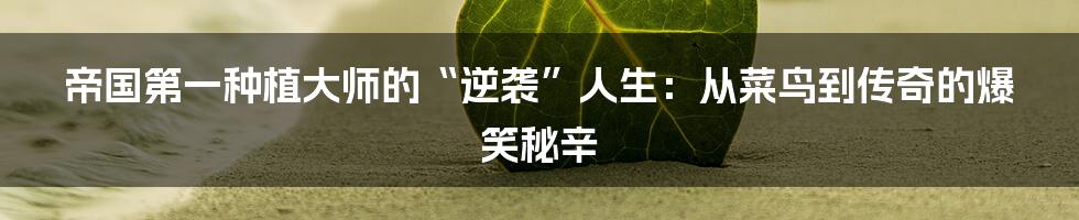 帝国第一种植大师的“逆袭”人生：从菜鸟到传奇的爆笑秘辛