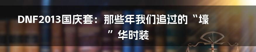 DNF2013国庆套：那些年我们追过的“壕”华时装