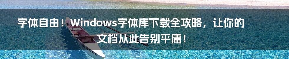 字体自由！Windows字体库下载全攻略，让你的文档从此告别平庸！