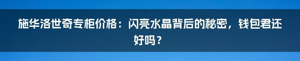 施华洛世奇专柜价格：闪亮水晶背后的秘密，钱包君还好吗？