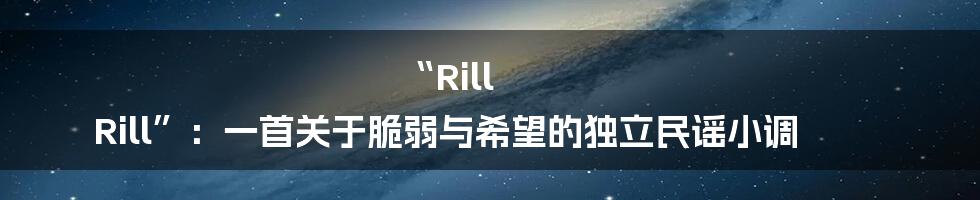 “Rill Rill”：一首关于脆弱与希望的独立民谣小调
