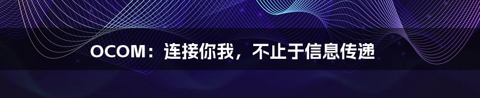 OCOM：连接你我，不止于信息传递