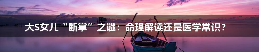 大S女儿“断掌”之谜：命理解读还是医学常识？