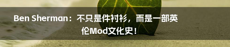 Ben Sherman：不只是件衬衫，而是一部英伦Mod文化史！