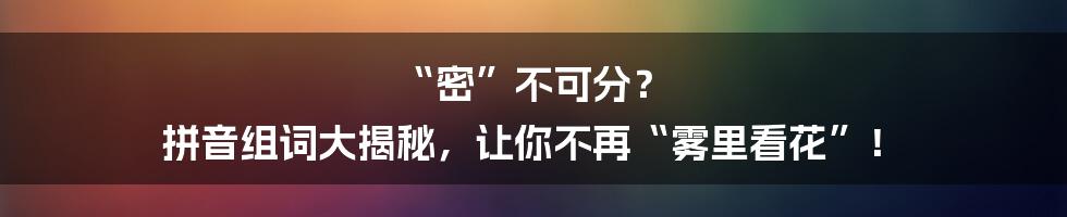“密”不可分？ 拼音组词大揭秘，让你不再“雾里看花”！