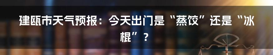 建瓯市天气预报：今天出门是“蒸饺”还是“冰棍”？