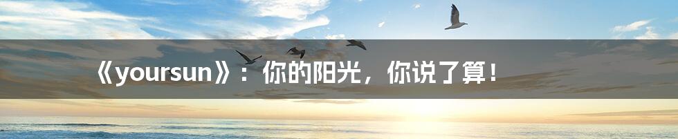 《yoursun》：你的阳光，你说了算！
