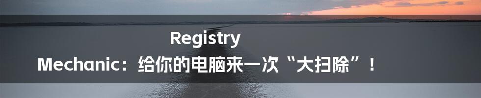 Registry Mechanic：给你的电脑来一次“大扫除”！