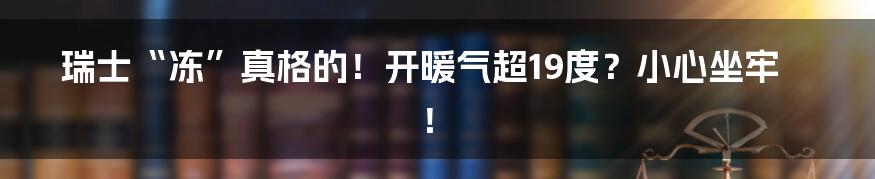 瑞士“冻”真格的！开暖气超19度？小心坐牢！