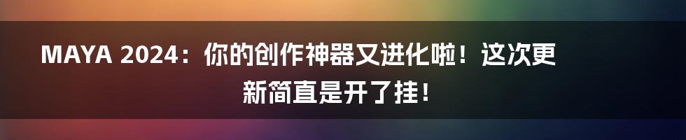 MAYA 2024：你的创作神器又进化啦！这次更新简直是开了挂！