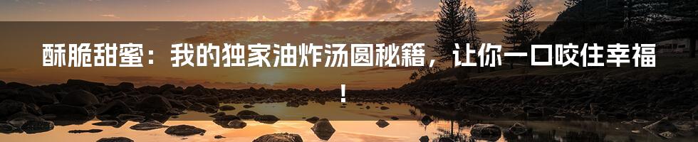酥脆甜蜜：我的独家油炸汤圆秘籍，让你一口咬住幸福！