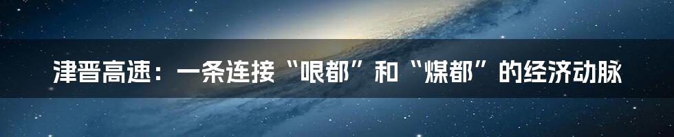 津晋高速：一条连接“哏都”和“煤都”的经济动脉